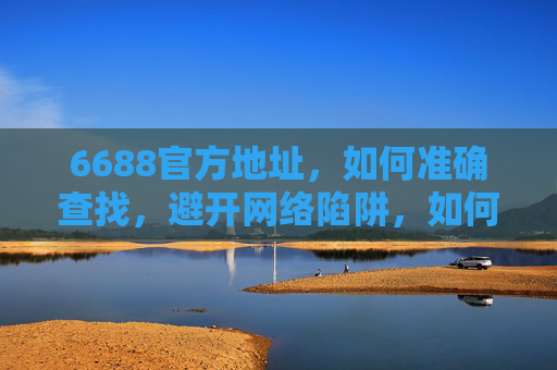 6688官方地址，如何准确查找，避开网络陷阱，如何准确查找6688官方地址并避开网络陷阱