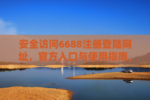 安全访问6688注册登陆网址，官方入口与使用指南，官方6688注册登陆网址，安全入口与使用指南