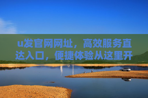 u发官网网址，高效服务直达入口，便捷体验从这里开始，u发官网，高效服务直达入口，便捷体验从这里开始
