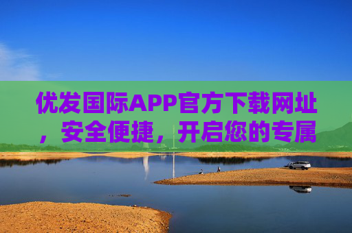 优发国际APP官方下载网址，安全便捷，开启您的专属服务之旅，优发国际APP官方下载，安全便捷，开启专属服务之旅
