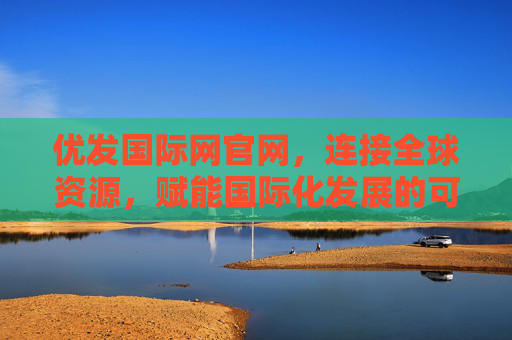 优发国际网官网，连接全球资源，赋能国际化发展的可靠桥梁，优发国际网官网，连接全球资源，赋能国际化发展的可靠桥梁
