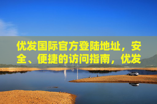 优发国际官方登陆地址，安全、便捷的访问指南，优发国际官方登陆地址，安全便捷访问指南