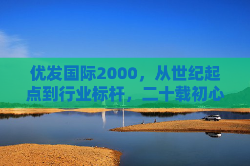 优发国际2000，从世纪起点到行业标杆，二十载初心不改，优发国际2000，二十载初心铸就行业标杆
