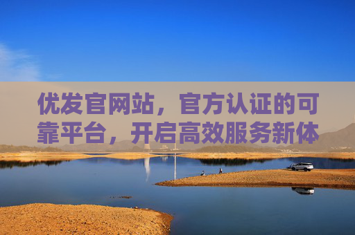 优发官网站，官方认证的可靠平台，开启高效服务新体验，优发官网，官方认证的高效服务新平台