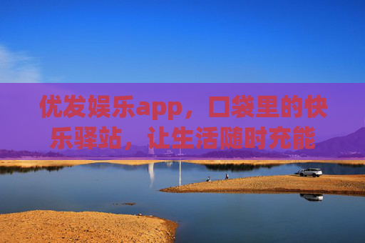 优发娱乐app，口袋里的快乐驿站，让生活随时充能