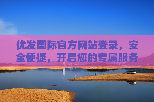 优发国际官方网站登录，安全便捷，开启您的专属服务之旅，优发国际官网安全便捷登录，开启专属服务之旅