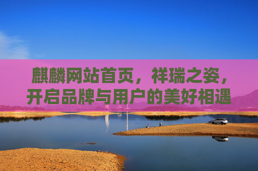 麒麟网站首页，祥瑞之姿，开启品牌与用户的美好相遇，麒麟祥瑞，启幕品牌与用户美好相遇