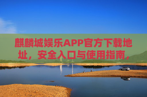 麒麟城娱乐APP官方下载地址，安全入口与使用指南，麒麟城娱乐APP官方安全下载入口与使用指南