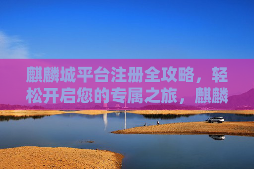 麒麟城平台注册全攻略，轻松开启您的专属之旅，麒麟城平台注册全攻略，轻松开启专属之旅