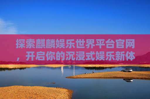 探索麒麟娱乐世界平台官网，开启你的沉浸式娱乐新体验，麒麟娱乐世界官网，开启沉浸式娱乐新体验