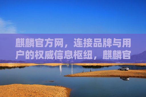 麒麟官方网，连接品牌与用户的权威信息枢纽，麒麟官方网，品牌与用户的权威信息枢纽