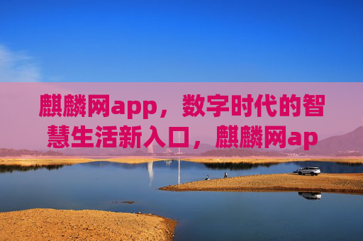 麒麟网app，数字时代的智慧生活新入口，麒麟网app，数字时代的智慧生活新入口