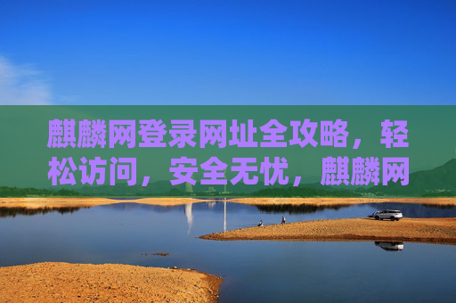 麒麟网登录网址全攻略，轻松访问，安全无忧，麒麟网登录网址全攻略，轻松访问，安全无忧