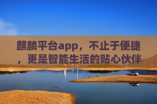 麒麟平台app,不止于便捷,更是智能生活的贴心伙伴,麒麟平台app,智能生活的贴心伙伴 麒麟平台app,不止于便捷,更是智能生活的贴心伙伴,麒麟平台app,智能生活的贴心伙伴