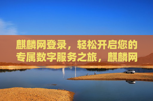 麒麟网登录，轻松开启您的专属数字服务之旅，麒麟网登录，轻松开启专属数字服务之旅