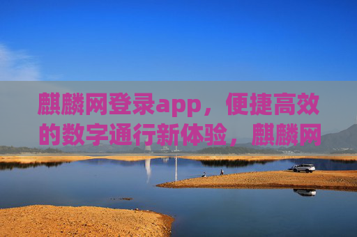 麒麟网登录app，便捷高效的数字通行新体验，麒麟网登录app，便捷高效的数字通行新体验