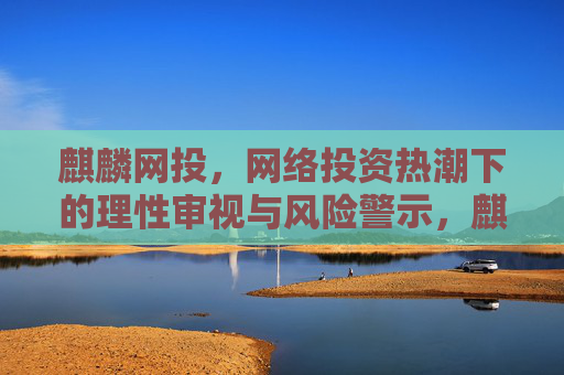 麒麟网投，网络投资热潮下的理性审视与风险警示，麒麟网投，网络投资热潮下的理性审视与风险警示