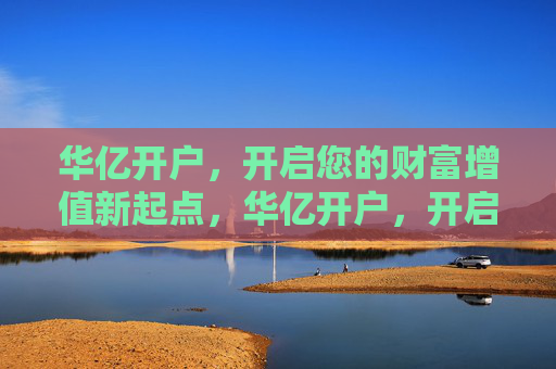 华亿开户，开启您的财富增值新起点，华亿开户，开启财富增值新起点