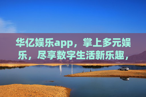 华亿娱乐app,掌上多元娱乐,尽享数字生活新乐趣,华亿娱乐app,掌上多元娱乐,数字生活新乐趣 华亿娱乐app,掌上多元娱乐,尽享数字生活新乐趣,华亿娱乐app,掌上多元娱乐,数字生活新乐趣