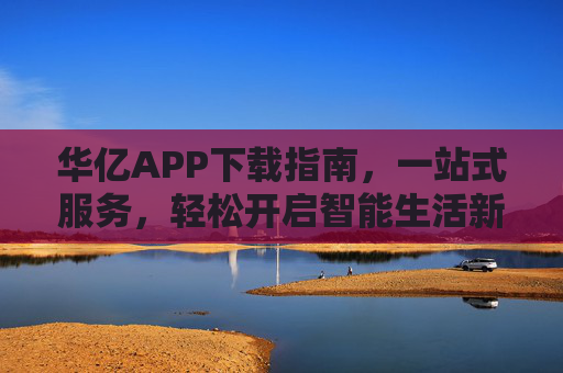 华亿APP下载指南,一站式服务,轻松开启智能生活新体验,华亿APP下载指南,一站式开启智能生活新体验 华亿APP下载指南,一站式服务,轻松开启智能生活新体验,华亿APP下载指南,一站式开启智能生活新体验