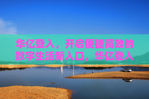 华亿登入，开启便捷高效的数字生活新入口，华亿登入，便捷高效的数字生活新入口