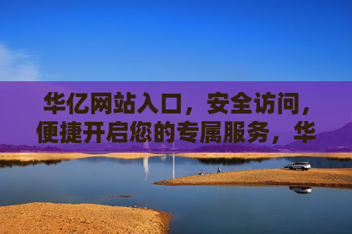 华亿网站入口，安全访问，便捷开启您的专属服务，华亿网站入口，安全便捷，专属服务开启