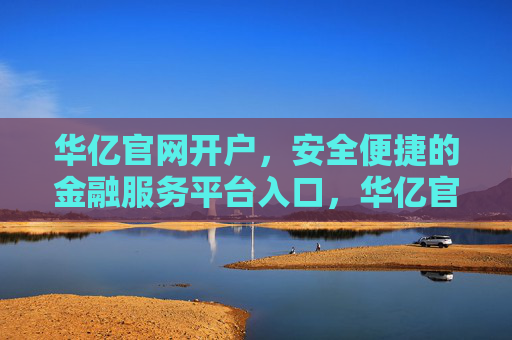 华亿官网开户,安全便捷的金融服务平台入口,华亿官网开户入口,安全便捷的金融服务平台 华亿官网开户,安全便捷的金融服务平台入口,华亿官网开户入口,安全便捷的金融服务平台