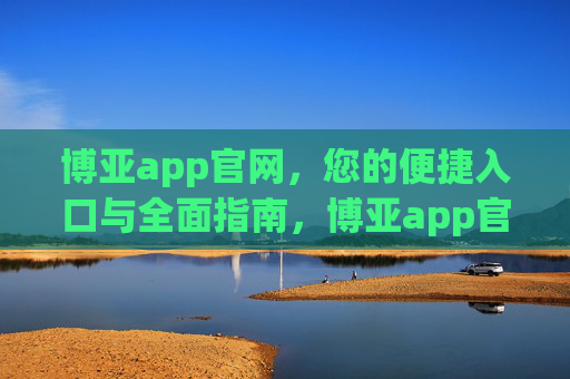 博亚app官网，您的便捷入口与全面指南，博亚app官网，便捷入口与全面指南
