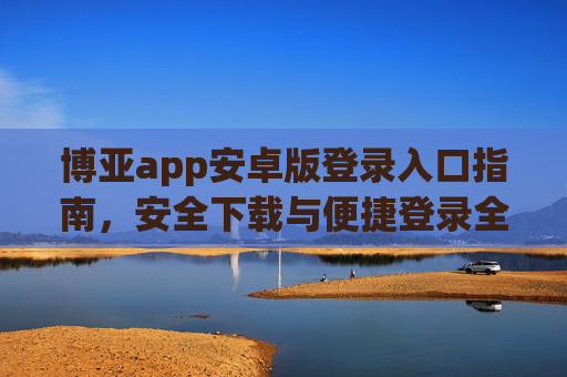 博亚app安卓版登录入口指南，安全下载与便捷登录全攻略，博亚app安卓版，登录入口指南与安全便捷全攻略