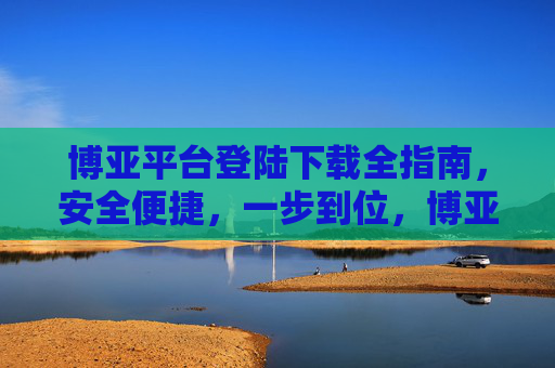 博亚平台登陆下载全指南，安全便捷，一步到位，博亚平台登陆下载全指南，安全便捷一步到位