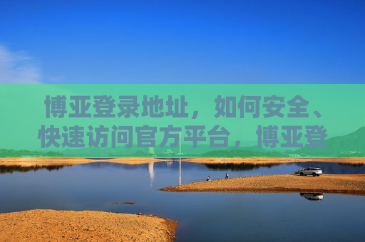 博亚登录地址，如何安全、快速访问官方平台，博亚登录地址，安全快速访问官方平台指南