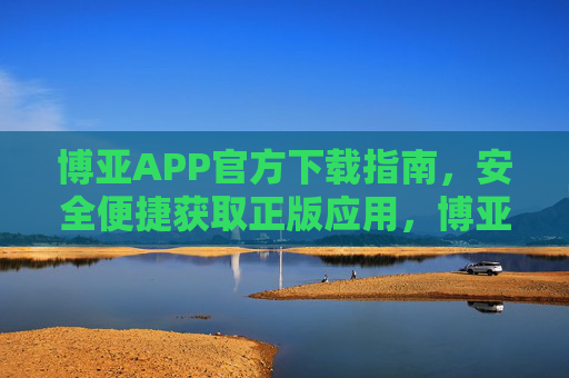 博亚APP官方下载指南，安全便捷获取正版应用，博亚APP官方下载指南，安全便捷获取正版应用
