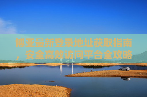 博亚最新登录地址获取指南，安全高效访问平台全攻略，博亚最新登录地址获取与安全高效访问全攻略