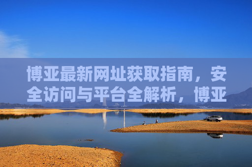 博亚最新网址获取指南，安全访问与平台全解析，博亚最新网址获取指南，安全访问与平台全解析