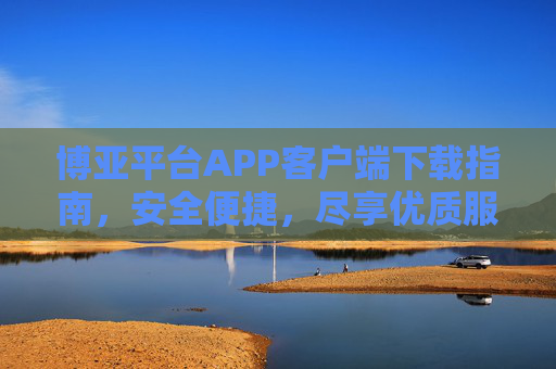 博亚平台APP客户端下载指南，安全便捷，尽享优质服务，博亚平台APP下载指南，安全便捷，尽享优质服务
