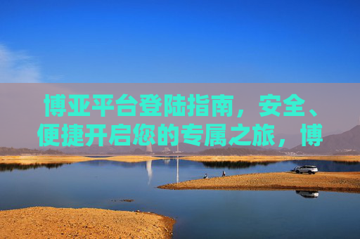 博亚平台登陆指南，安全、便捷开启您的专属之旅，博亚平台登陆指南，安全便捷开启专属之旅