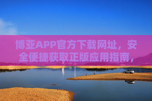 博亚APP官方下载网址,安全便捷获取正版应用指南,博亚APP官方下载网址,安全便捷获取正版应用 博亚APP官方下载网址,安全便捷获取正版应用指南,博亚APP官方下载网址,安全便捷获取正版应用