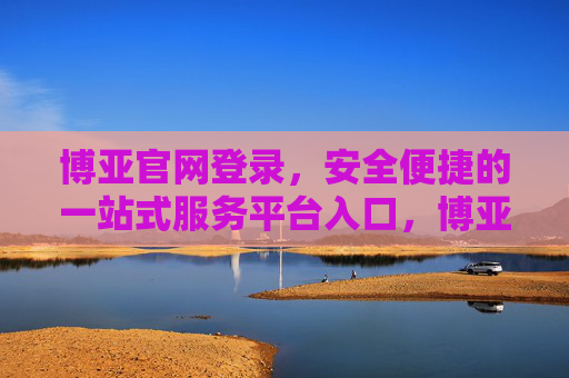 博亚官网登录，安全便捷的一站式服务平台入口，博亚官网登录，安全便捷的一站式服务平台入口