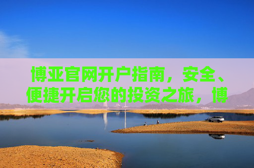 博亚官网开户指南,安全、便捷开启您的投资之旅,博亚官网开户指南,安全便捷开启投资之旅 博亚官网开户指南,安全、便捷开启您的投资之旅,博亚官网开户指南,安全便捷开启投资之旅