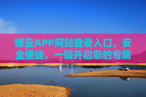 博亚APP网站登录入口，安全便捷，一键开启您的专属服务之旅，博亚APP安全便捷登录入口，专属服务一键开启
