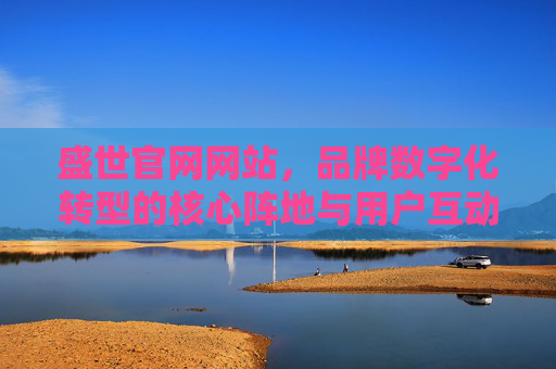 盛世官网网站，品牌数字化转型的核心阵地与用户互动首选平台