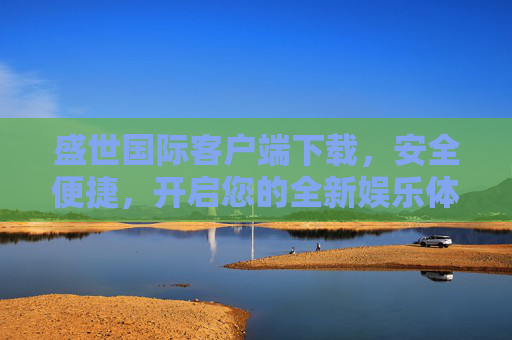 盛世国际客户端下载,安全便捷,开启您的全新娱乐体验,盛世国际客户端下载,安全便捷,开启全新娱乐体验 盛世国际客户端下载,安全便捷,开启您的全新娱乐体验,盛世国际客户端下载,安全便捷,开启全新娱乐体验