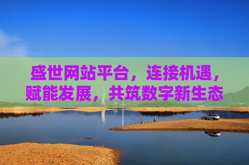盛世网站平台，连接机遇，赋能发展，共筑数字新生态，盛世，连接机遇赋能发展，共筑数字新生态