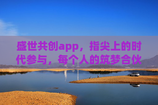 盛世共创app，指尖上的时代参与，每个人的筑梦合伙人，盛世共创app，指尖筑梦，时代合伙人