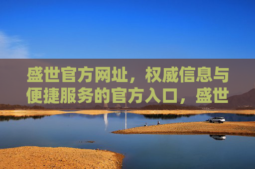 盛世官方网址，权威信息与便捷服务的官方入口，盛世官方网址，权威信息与便捷服务的官方入口