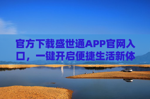 官方下载盛世通APP官网入口，一键开启便捷生活新体验，盛世通APP官方下载入口，一键开启便捷生活新体验