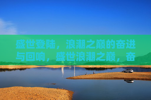 盛世登陆，浪潮之巅的奋进与回响，盛世浪潮之巅，奋进与回响