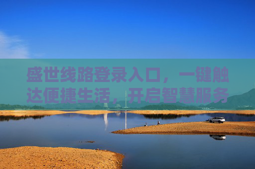 盛世线路登录入口，一键触达便捷生活，开启智慧服务新体验，盛世线路登录入口，一键触达便捷生活，开启智慧服务新体验