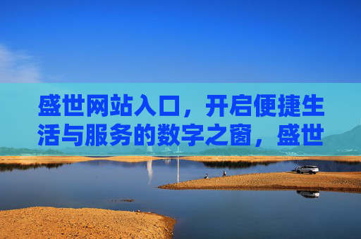 盛世网站入口，开启便捷生活与服务的数字之窗，盛世网站入口，开启便捷生活服务的数字之窗