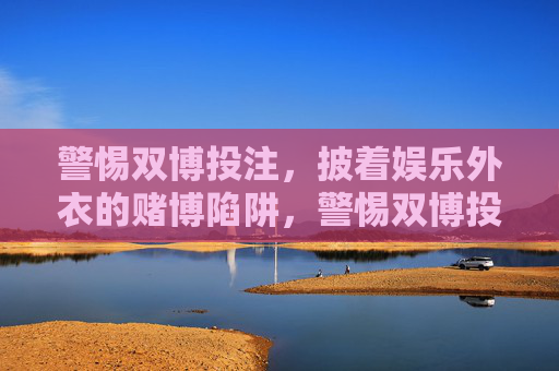 警惕双博投注，披着娱乐外衣的赌博陷阱，警惕双博投注，披娱乐外衣的赌博陷阱